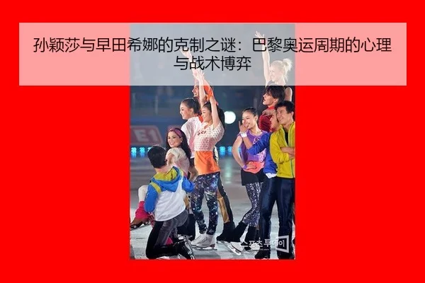 孙颖莎与早田希娜的克制之谜：巴黎奥运周期的心理与战术博弈