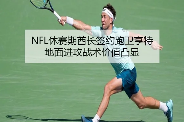 NFL休赛期酋长签约跑卫亨特 地面进攻战术价值凸显
